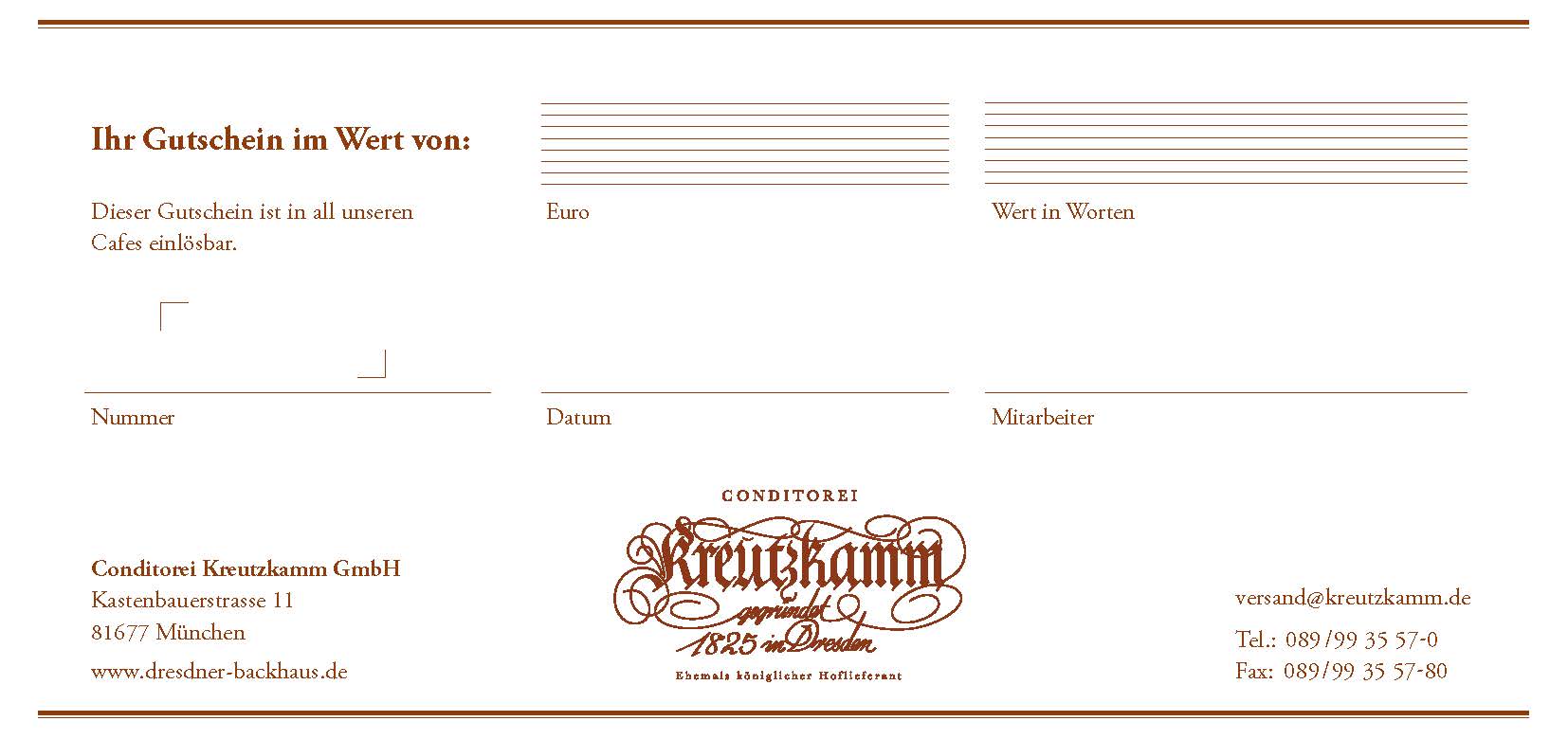 Gutscheinwertformular mit Feldern fuer Betrag und Text, ausgestellt von Conditorei Kreutzkamm GmbH.

Text:
Ihr Gutschein im Wert von:
Dieser Gutschein ist in all unseren Cafes einloesbar.
Nummer
Datum
Mitarbeiter
Conditorei Kreutzkamm GmbH
Kastenbauerstra